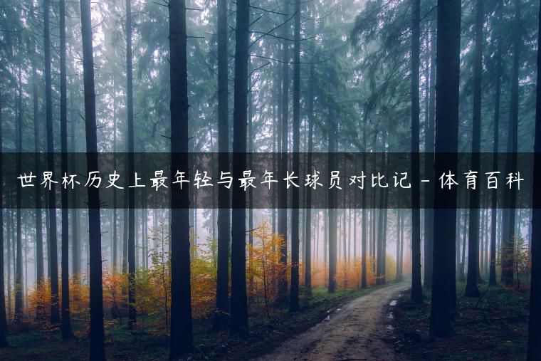 世界杯歷史上最年輕與最年長球員對比記